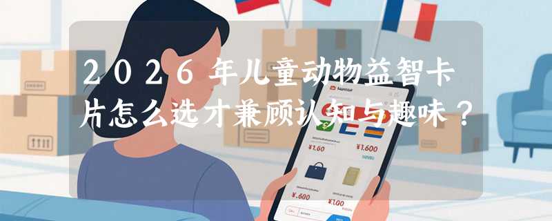2026年儿童动物益智卡片怎么选才兼顾认知与趣味？