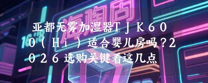 亚都无雾加湿器TJK600(Hi)适合婴儿房吗？2026选购关键看这几点