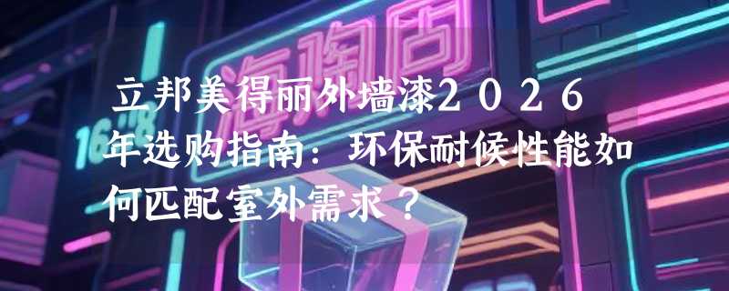 立邦美得丽外墙漆2026年选购指南：环保耐候性能如何匹配室外需求？
