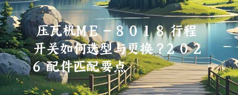 压瓦机ME-8018行程开关如何选型与更换？2026配件匹配要点