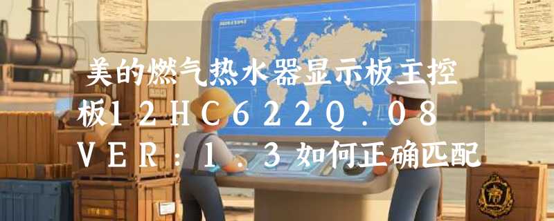 美的燃气热水器显示板主控板12HC622Q.08 VER：1.3如何正确匹配？