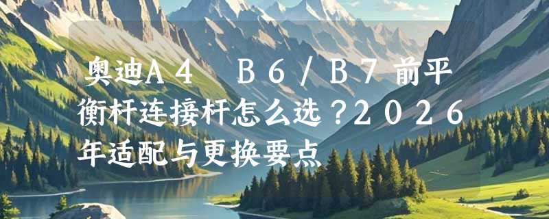 奥迪A4 B6/B7前平衡杆连接杆怎么选？2026年适配与更换要点