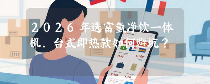2026年选富氢净饮一体机，台式即热款如何避坑？