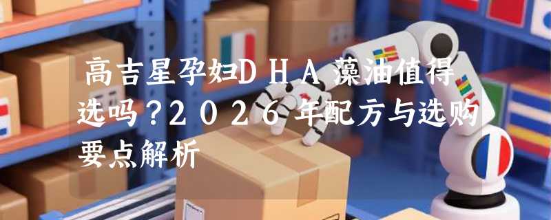 高吉星孕妇DHA藻油值得选吗？2026年配方与选购要点解析