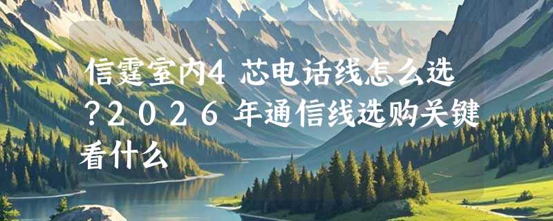 信霆室内4芯电话线怎么选？2026年通信线选购关键看什么