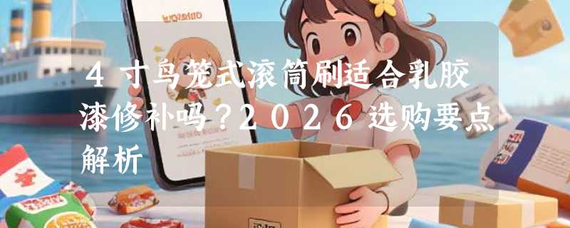 4寸鸟笼式滚筒刷适合乳胶漆修补吗？2026选购要点解析