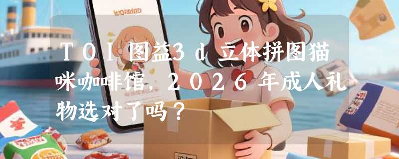 TOI图益3d立体拼图猫咪咖啡馆，2026年成人礼物选对了吗？