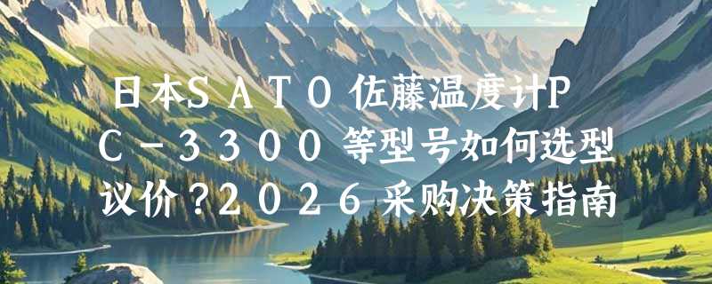 日本SATO佐藤温度计PC-3300等型号如何选型议价？2026采购决策指南