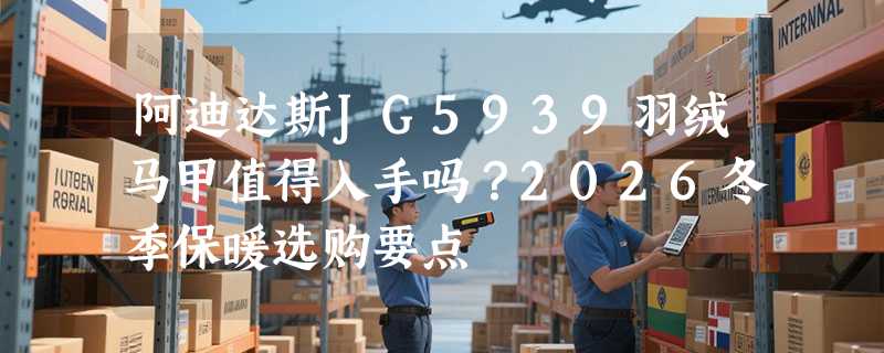 阿迪达斯JG5939羽绒马甲值得入手吗？2026冬季保暖选购要点
