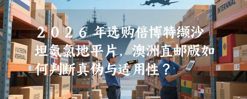 2026年选购倍博特缬沙坦氨氯地平片，澳洲直邮版如何判断真伪与适用性？