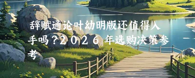 辞赋通论叶幼明版还值得入手吗？2026年选购决策参考