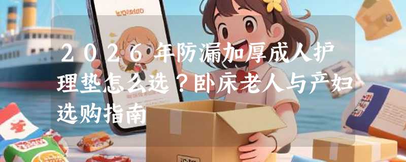 2026年防漏加厚成人护理垫怎么选？卧床老人与产妇选购指南