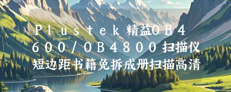 Plustek精益OB4600/OB4800扫描仪短边距书籍免拆成册扫描高清，当前如何按需选择？