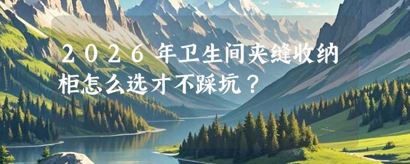 2026年卫生间夹缝收纳柜怎么选才不踩坑？