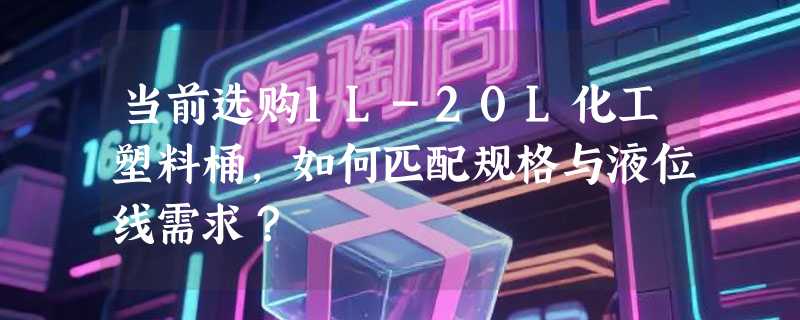 当前选购1L-20L化工塑料桶，如何匹配规格与液位线需求？