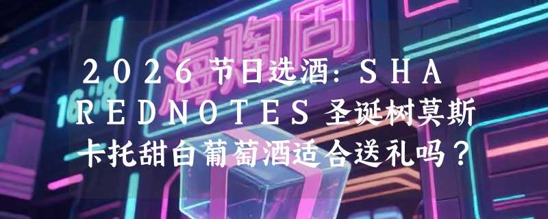 2026节日选酒：SHAREDNOTES圣诞树莫斯卡托甜白葡萄酒适合送礼吗？