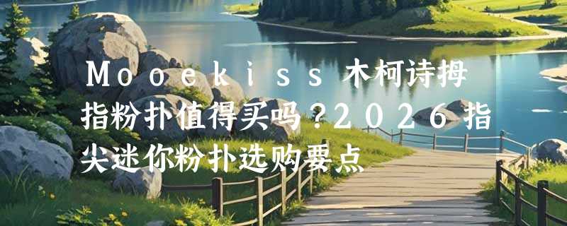 Mooekiss木柯诗拇指粉扑值得买吗？2026指尖迷你粉扑选购要点
