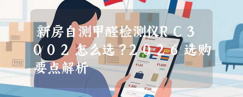 新房自测甲醛检测仪RC3002怎么选？2026选购要点解析