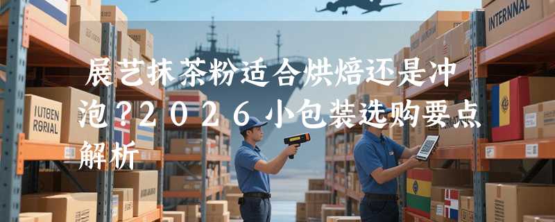 展艺抹茶粉适合烘焙还是冲泡？2026小包装选购要点解析