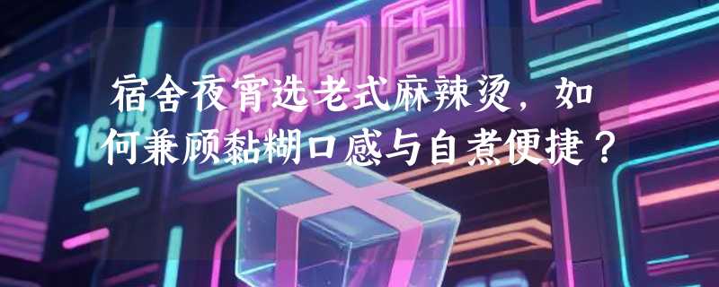 宿舍夜宵选老式麻辣烫，如何兼顾黏糊口感与自煮便捷？