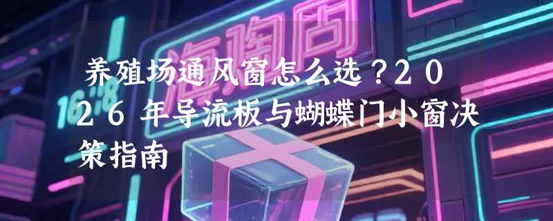 养殖场通风窗怎么选？2026年导流板与蝴蝶门小窗决策指南