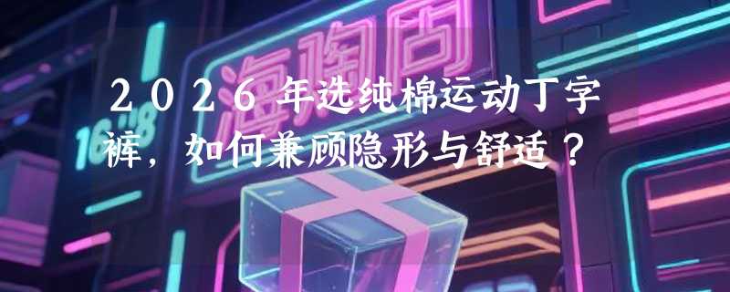2026年选纯棉运动丁字裤，如何兼顾隐形与舒适？