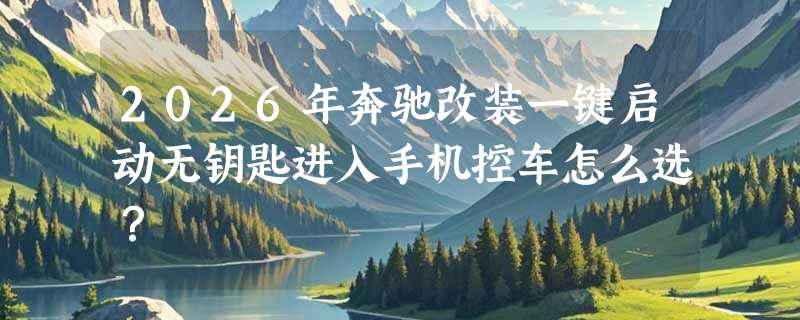 2026年奔驰改装一键启动无钥匙进入手机控车怎么选？