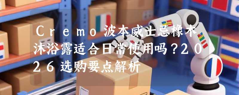 Cremo波本威士忌橡木沐浴露适合日常使用吗？2026选购要点解析