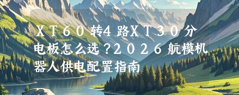 XT60转4路XT30分电板怎么选？2026航模机器人供电配置指南