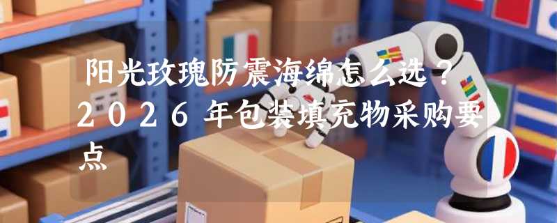 阳光玫瑰防震海绵怎么选？2026年包装填充物采购要点