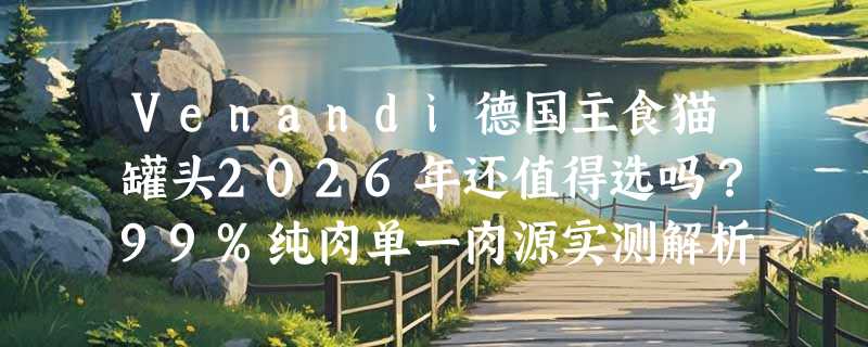 Venandi德国主食猫罐头2026年还值得选吗？99%纯肉单一肉源实测解析