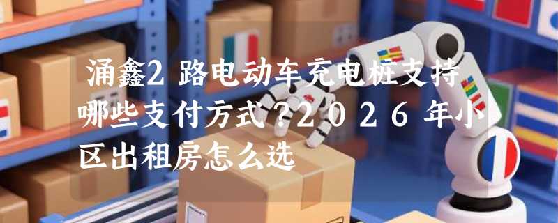 涌鑫2路电动车充电桩支持哪些支付方式？2026年小区出租房怎么选