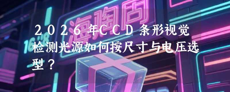 2026年CCD条形视觉检测光源如何按尺寸与电压选型？