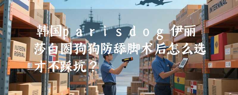 韩国parisdog伊丽莎白圈狗狗防舔脚术后怎么选才不踩坑？