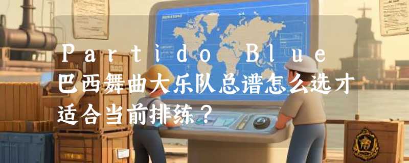 Partido Blue巴西舞曲大乐队总谱怎么选才适合当前排练？