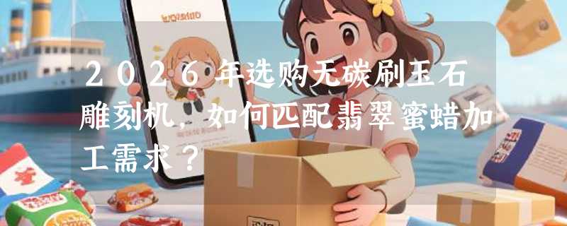 2026年选购无碳刷玉石雕刻机，如何匹配翡翠蜜蜡加工需求？