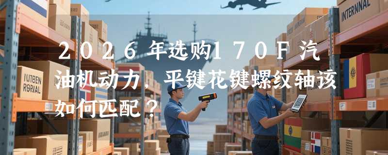 2026年选购170F汽油机动力，平键花键螺纹轴该如何匹配？