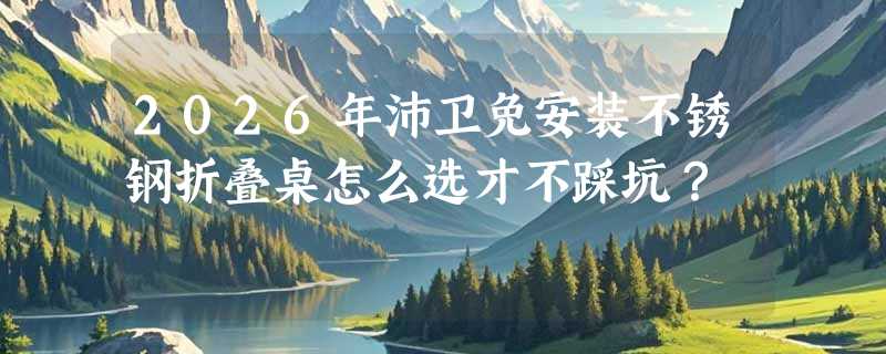 2026年沛卫免安装不锈钢折叠桌怎么选才不踩坑？
