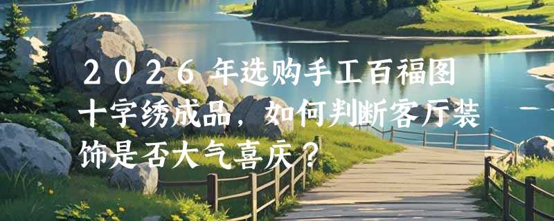 2026年选购手工百福图十字绣成品，如何判断客厅装饰是否大气喜庆？