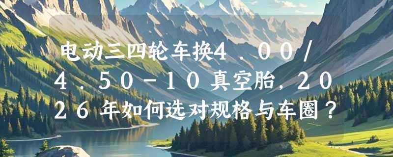 电动三四轮车换4.00/4.50-10真空胎，2026年如何选对规格与车圈？