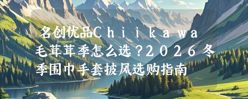 名创优品Chiikawa毛茸茸季怎么选？2026冬季围巾手套披风选购指南