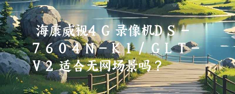 海康威视4G录像机DS-7604N-K1/GLT-V2适合无网场景吗？