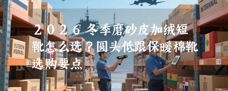 2026冬季磨砂皮加绒短靴怎么选？圆头低跟保暖棉靴选购要点