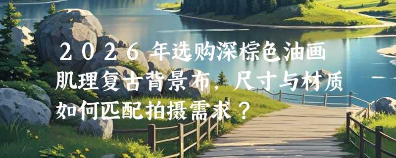 2026年选购深棕色油画肌理复古背景布，尺寸与材质如何匹配拍摄需求？