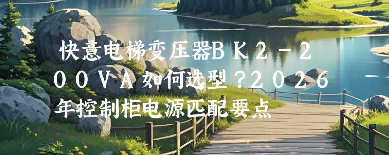 快意电梯变压器BK2-200VA如何选型？2026年控制柜电源匹配要点