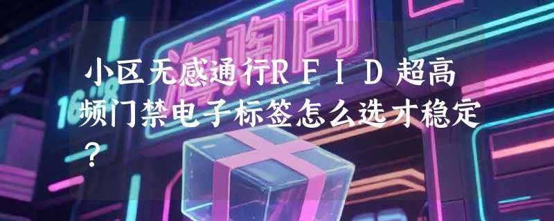 小区无感通行RFID超高频门禁电子标签怎么选才稳定？