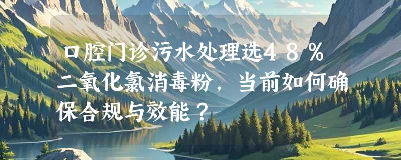 口腔门诊污水处理选48%二氧化氯消毒粉，当前如何确保合规与效能？