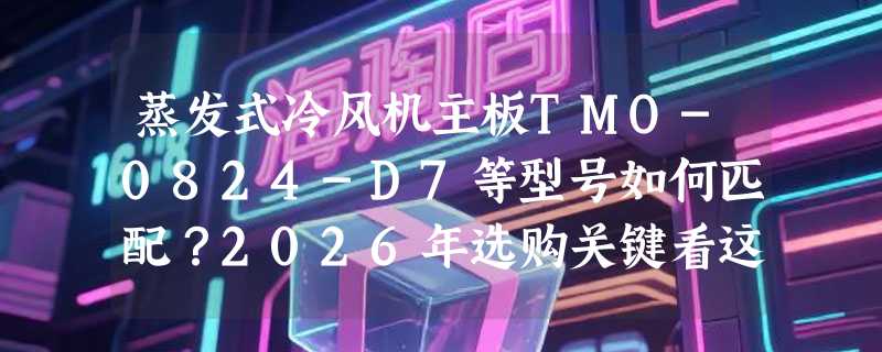 蒸发式冷风机主板TMO-0824-D7等型号如何匹配？2026年选购关键看这三点