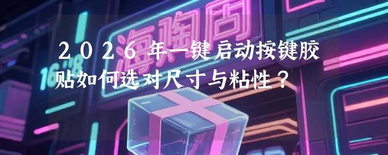 2026年一键启动按键胶贴如何选对尺寸与粘性？