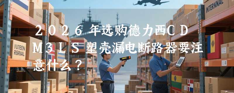 2026年选购德力西CDM3LS塑壳漏电断路器要注意什么？